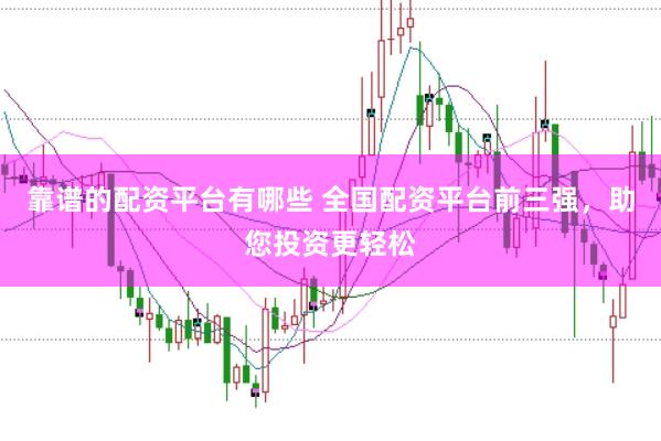 靠谱的配资平台有哪些 全国配资平台前三强，助您投资更轻松
