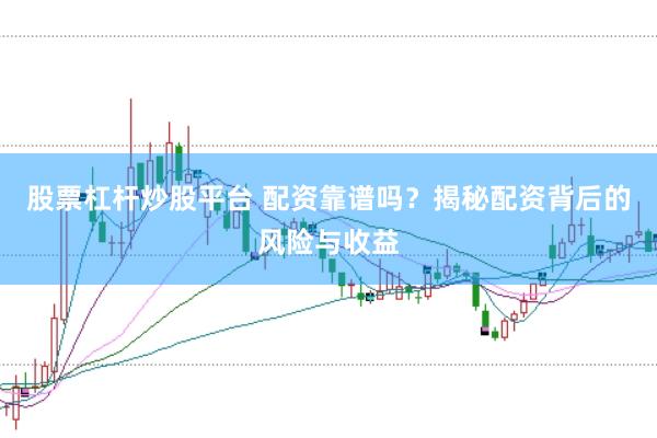 股票杠杆炒股平台 配资靠谱吗？揭秘配资背后的风险与收益