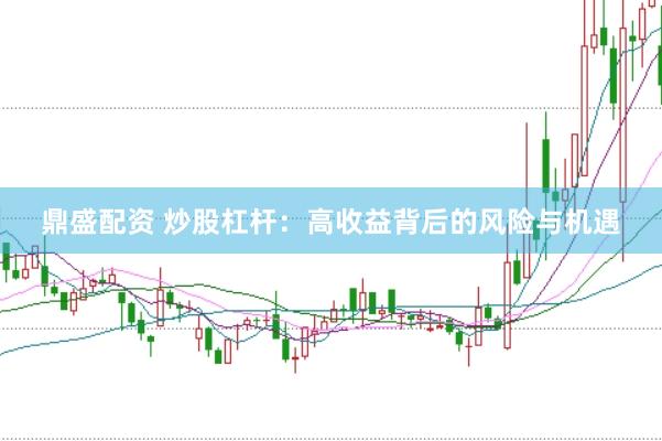 鼎盛配资 炒股杠杆：高收益背后的风险与机遇