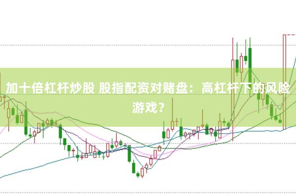 加十倍杠杆炒股 股指配资对赌盘：高杠杆下的风险游戏？