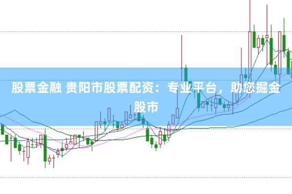 股票金融 贵阳市股票配资：专业平台，助您掘金股市