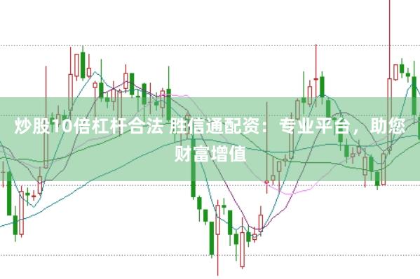炒股10倍杠杆合法 胜信通配资：专业平台，助您财富增值