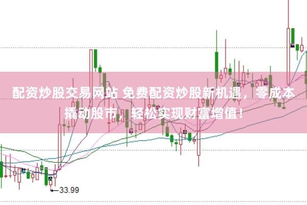 配资炒股交易网站 免费配资炒股新机遇，零成本撬动股市，轻松实现财富增值！
