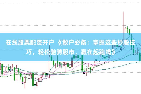 在线股票配资开户 《散户必备：掌握这些炒股技巧，轻松驰骋股市，赢在起跑线》