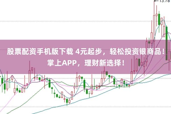 股票配资手机版下载 4元起步，轻松投资银商品！掌上APP，理财新选择！