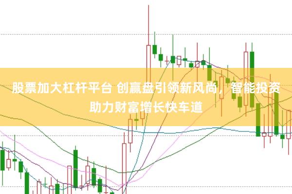 股票加大杠杆平台 创赢盘引领新风尚，智能投资助力财富增长快车道