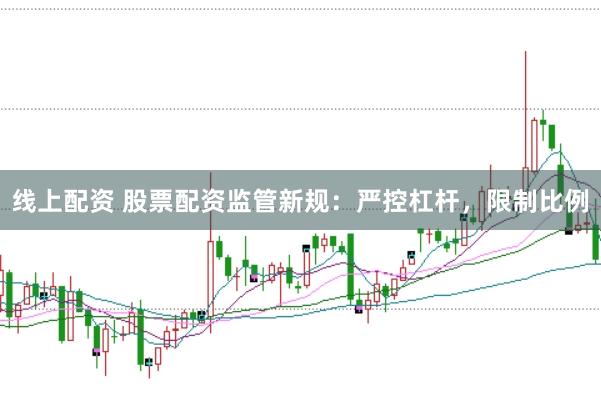线上配资 股票配资监管新规：严控杠杆，限制比例