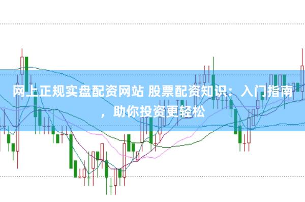 网上正规实盘配资网站 股票配资知识：入门指南，助你投资更轻松