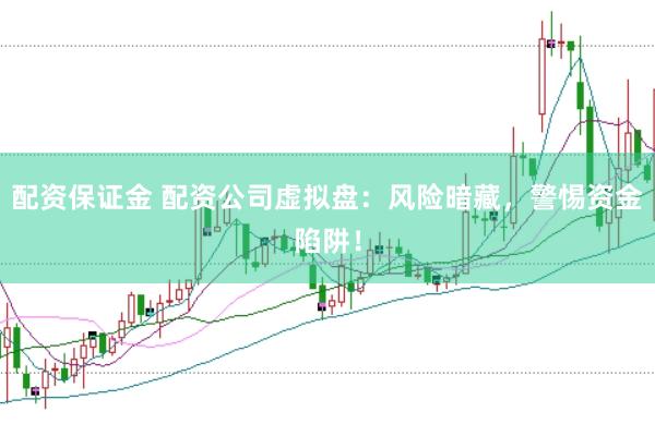 配资保证金 配资公司虚拟盘：风险暗藏，警惕资金陷阱！