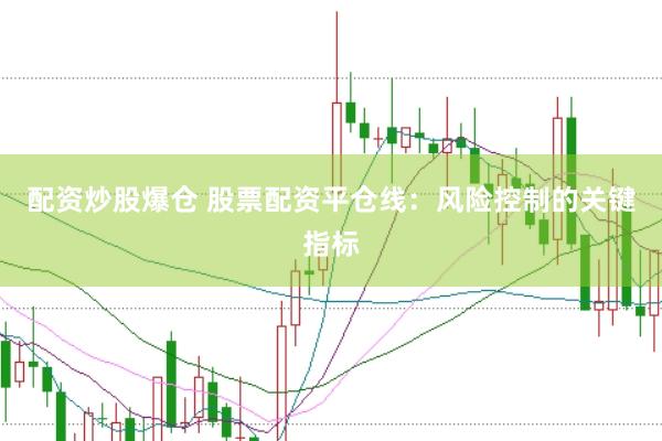 配资炒股爆仓 股票配资平仓线：风险控制的关键指标
