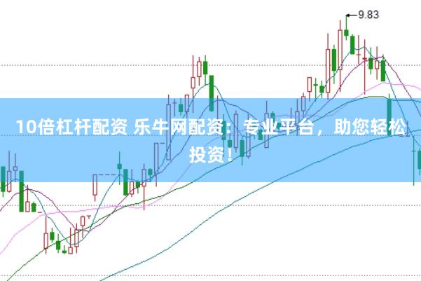 10倍杠杆配资 乐牛网配资：专业平台，助您轻松投资！