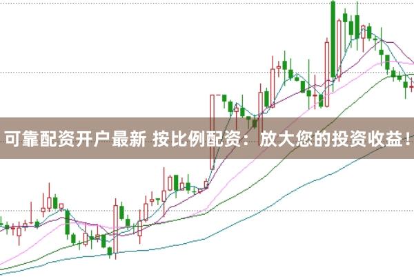 可靠配资开户最新 按比例配资：放大您的投资收益！