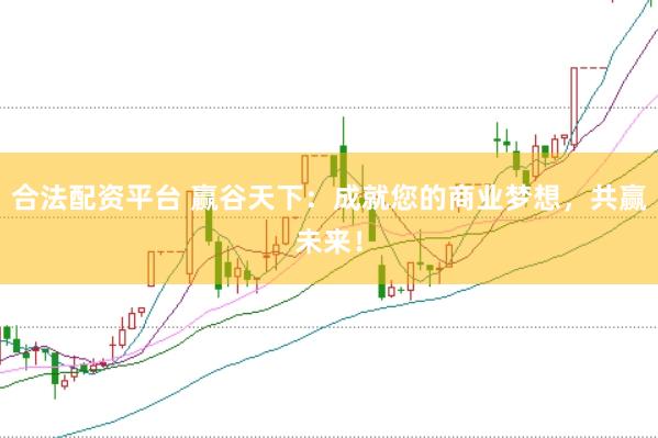 合法配资平台 赢谷天下：成就您的商业梦想，共赢未来！