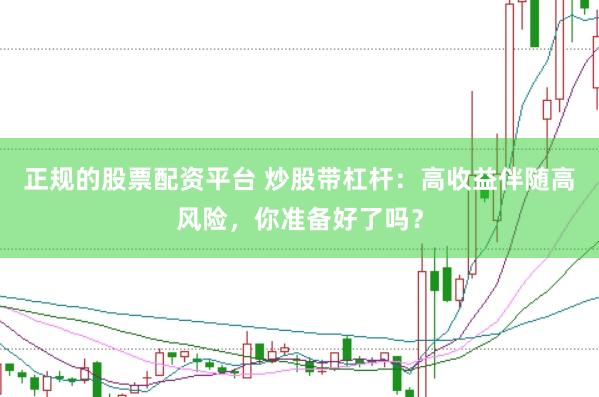 正规的股票配资平台 炒股带杠杆：高收益伴随高风险，你准备好了吗？