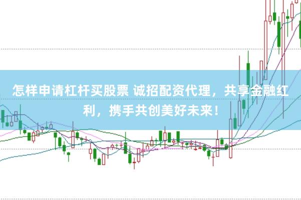 怎样申请杠杆买股票 诚招配资代理，共享金融红利，携手共创美好未来！