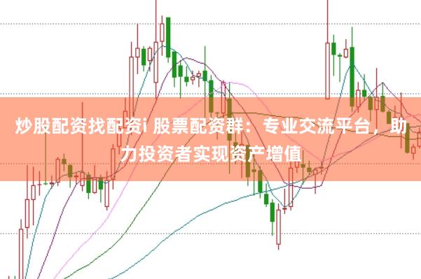 炒股配资找配资i 股票配资群：专业交流平台，助力投资者实现资产增值