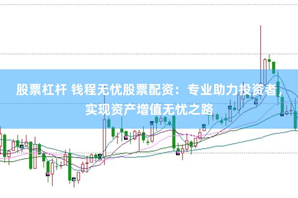 股票杠杆 钱程无忧股票配资：专业助力投资者，实现资产增值无忧之路