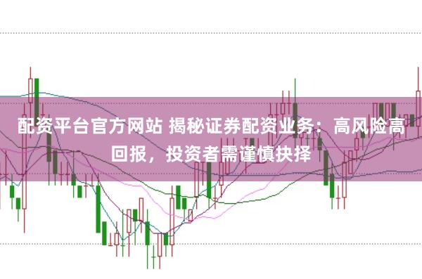 配资平台官方网站 揭秘证券配资业务：高风险高回报，投资者需谨慎抉择