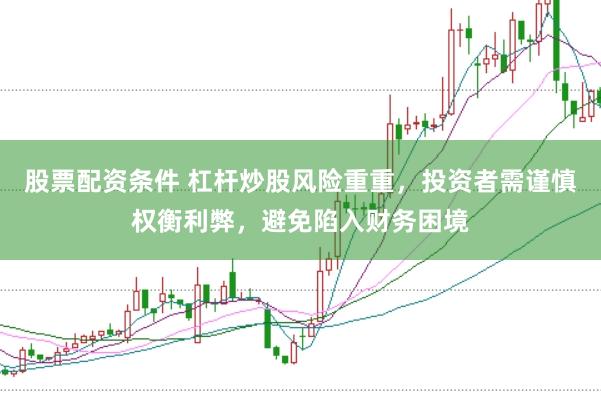 股票配资条件 杠杆炒股风险重重，投资者需谨慎权衡利弊，避免陷入财务困境