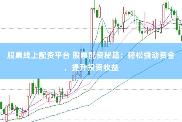 股票线上配资平台 股票配资秘籍：轻松撬动资金，提升投资收益