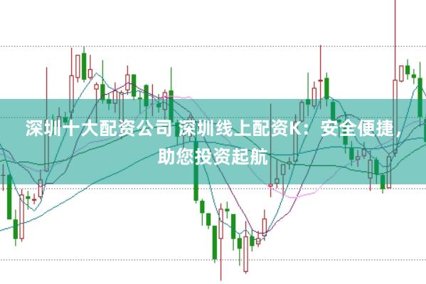 深圳十大配资公司 深圳线上配资K：安全便捷，助您投资起航