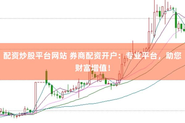 配资炒股平台网站 券商配资开户：专业平台，助您财富增值！