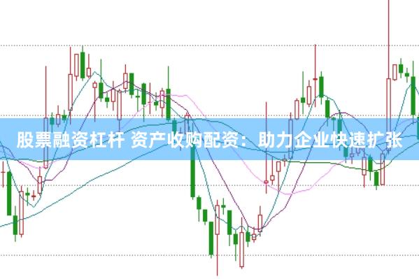 股票融资杠杆 资产收购配资：助力企业快速扩张