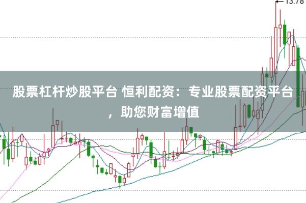股票杠杆炒股平台 恒利配资：专业股票配资平台，助您财富增值