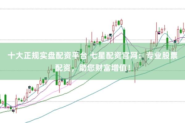 十大正规实盘配资平台 七星配资官网：专业股票配资，助您财富增值！