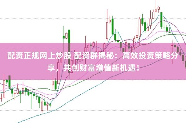 配资正规网上炒股 配资群揭秘：高效投资策略分享，共创财富增值新机遇！
