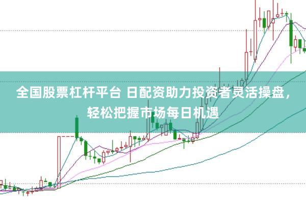 全国股票杠杆平台 日配资助力投资者灵活操盘，轻松把握市场每日机遇