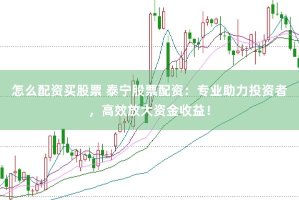 怎么配资买股票 泰宁股票配资：专业助力投资者，高效放大资金收益！