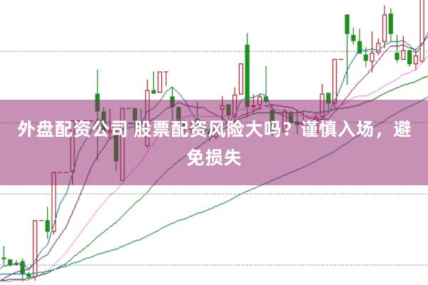 外盘配资公司 股票配资风险大吗？谨慎入场，避免损失