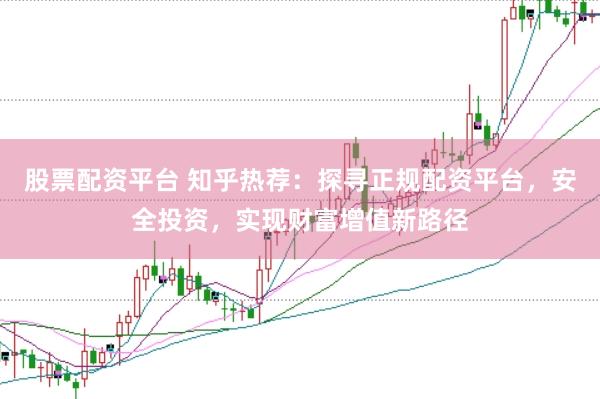 股票配资平台 知乎热荐：探寻正规配资平台，安全投资，实现财富增值新路径