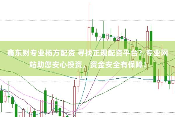 鑫东财专业杨方配资 寻找正规配资平台？专业网站助您安心投资，资金安全有保障！