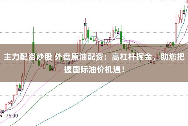 主力配资炒股 外盘原油配资：高杠杆掘金，助您把握国际油价机遇！