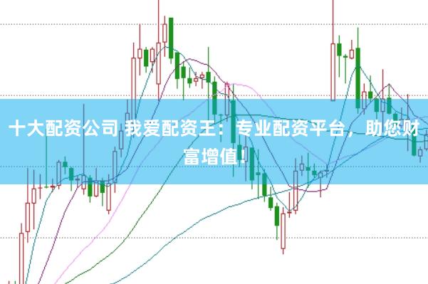 十大配资公司 我爱配资王：专业配资平台，助您财富增值！