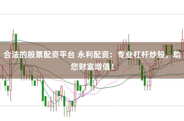 合法的股票配资平台 永利配资：专业杠杆炒股，助您财富增值！