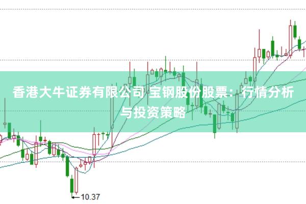 香港大牛证券有限公司 宝钢股份股票：行情分析与投资策略
