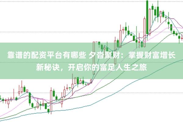 靠谱的配资平台有哪些 夕沓聚财：掌握财富增长新秘诀，开启你的富足人生之旅