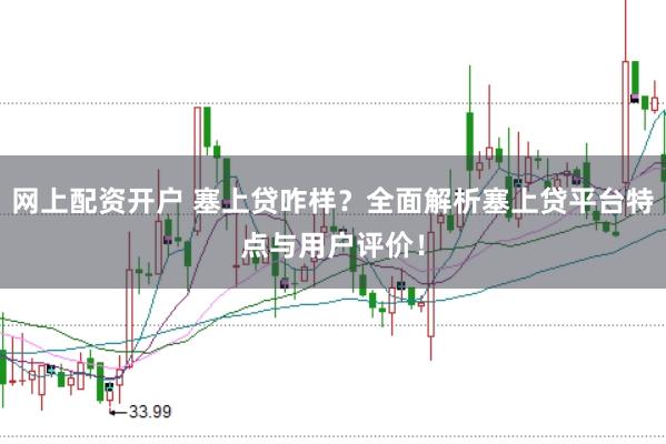 网上配资开户 塞上贷咋样？全面解析塞上贷平台特点与用户评价！
