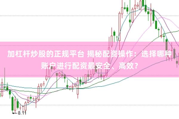 加杠杆炒股的正规平台 揭秘配资操作：选择哪种账户进行配资最安全、高效？