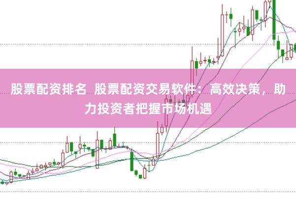 股票配资排名  股票配资交易软件：高效决策，助力投资者把握市场机遇