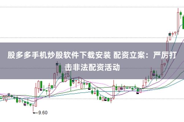 股多多手机炒股软件下载安装 配资立案:严厉打击非法配资活动