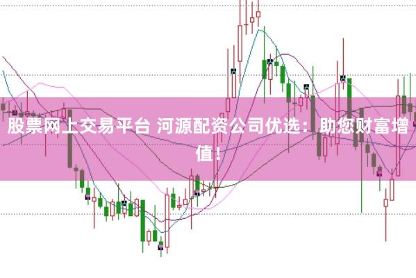 股票网上交易平台 河源配资公司优选:助您财富增值!