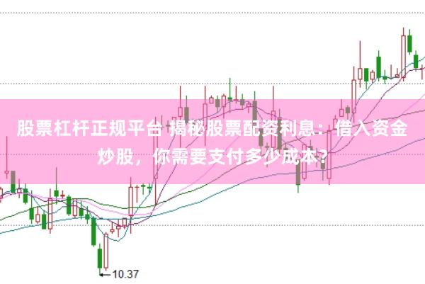 股票杠杆正规平台 揭秘股票配资利息：借入资金炒股，你需要支付多少成本？