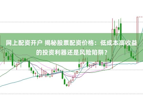 网上配资开户 揭秘股票配资价格：低成本高收益的投资利器还是风险陷阱？