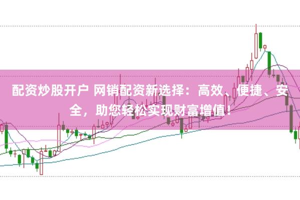 配资炒股开户 网销配资新选择:高效、便捷、安全,助您轻松实现财富增值!