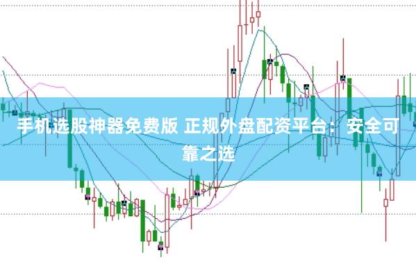 手机选股神器免费版 正规外盘配资平台:安全可靠之选