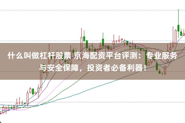 什么叫做杠杆股票 京海配资平台评测:专业服务与安全保障,投资者必备利器!
